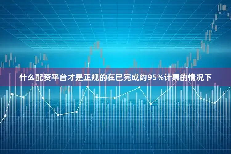 什么配资平台才是正规的在已完成约95%计票的情况下