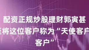 配资正规炒股理财郭寅甚至将这位客户称为“天使客户”