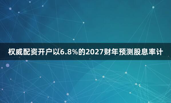 权威配资开户以6.8%的2027财年预测股息率计