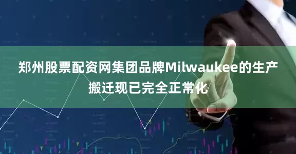郑州股票配资网集团品牌Milwaukee的生产搬迁现已完全正常化