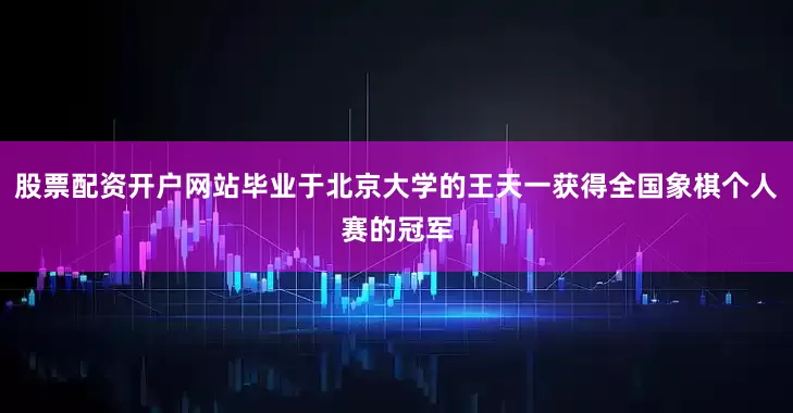 股票配资开户网站毕业于北京大学的王天一获得全国象棋个人赛的冠军